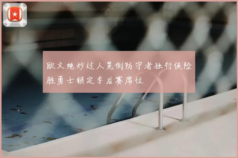 欧文绝妙过人晃倒防守者独行侠险胜勇士锁定季后赛席位
