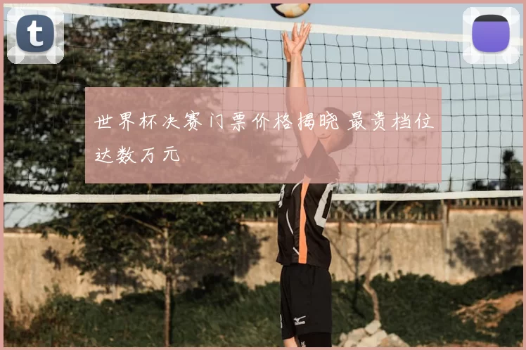 世界杯决赛门票价格揭晓 最贵档位达数万元