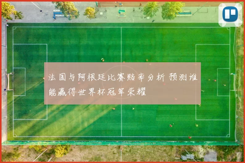 法国与阿根廷比赛赔率分析 预测谁能赢得世界杯冠军荣耀