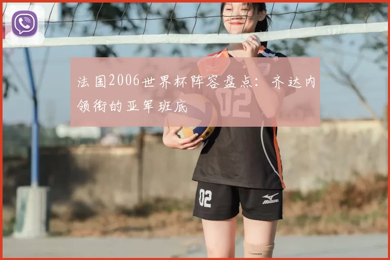 法国2006世界杯阵容盘点：齐达内领衔的亚军班底