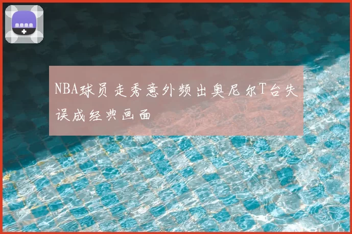 NBA球员走秀意外频出奥尼尔T台失误成经典画面