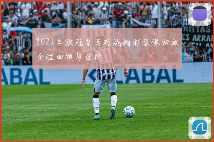 2021年欧冠皇马对战精彩录像回放全程回顾与分析