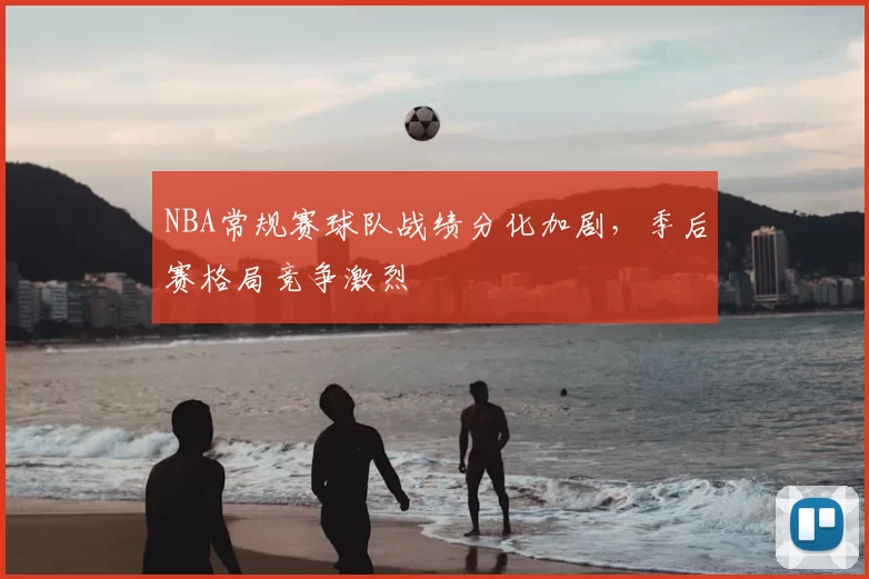 NBA常规赛球队战绩分化加剧，季后赛格局竞争激烈