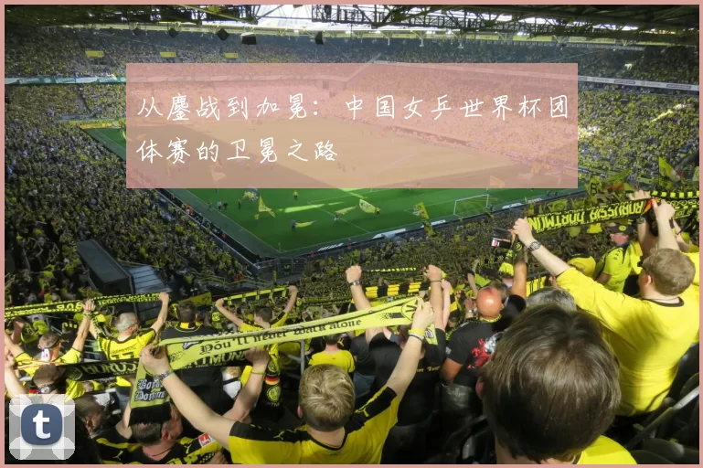 从鏖战到加冕:中国女乒世界杯团体赛的卫冕之路