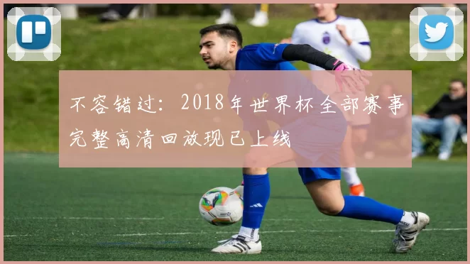 不容错过：2018年世界杯全部赛事完整高清回放现已上线