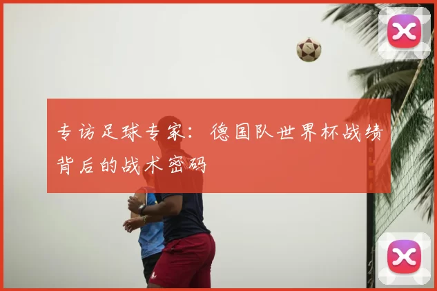 专访足球专家:德国队世界杯战绩背后的战术密码