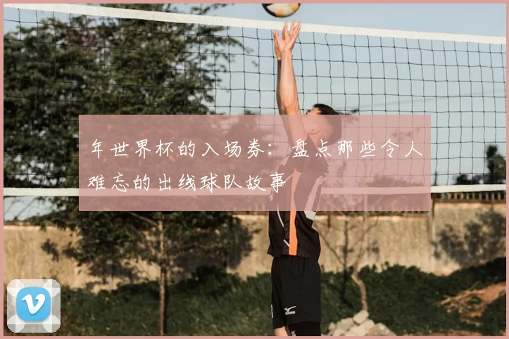 年世界杯的入场券:盘点那些令人难忘的出线球队故事