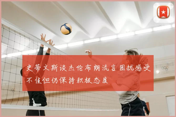 史蒂文斯谈杰伦布朗流言困扰感受不佳但仍保持积极态度