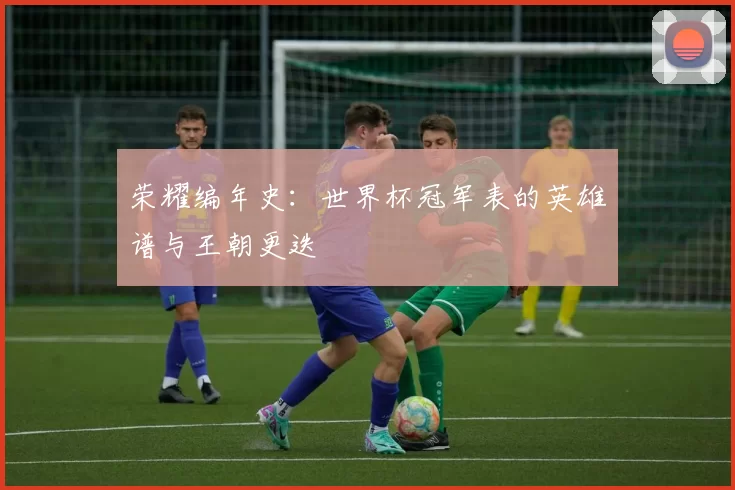 荣耀编年史：世界杯冠军表的英雄谱与王朝更迭