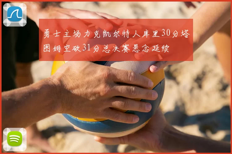 勇士主场力克凯尔特人库里30分塔图姆空砍31分总决赛悬念延续