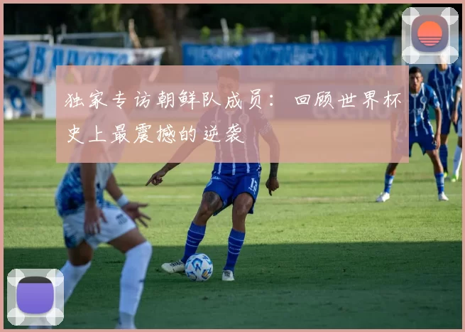 独家专访朝鲜队成员：回顾世界杯史上最震撼的逆袭