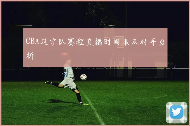 CBA辽宁队赛程直播时间表及对手分析