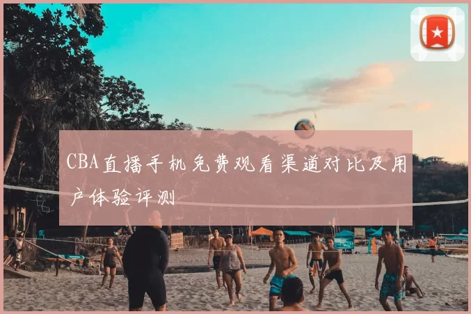 CBA直播手机免费观看渠道对比及用户体验评测