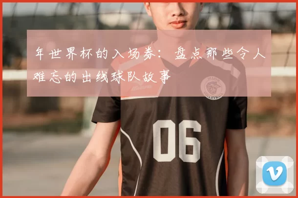 年世界杯的入场券:盘点那些令人难忘的出线球队故事