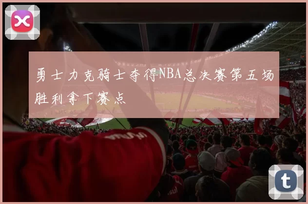 勇士力克骑士夺得NBA总决赛第五场胜利拿下赛点