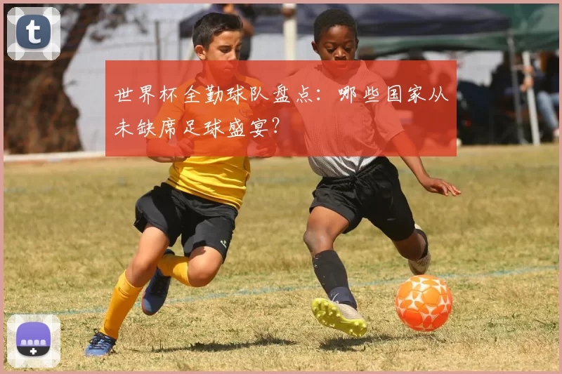 世界杯全勤球队盘点：哪些国家从未缺席足球盛宴？