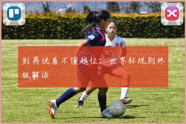 别再说看不懂越位：世界杯规则终极解读