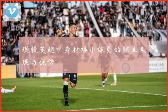 现役英超中身材矮小球员的职业表现与优势