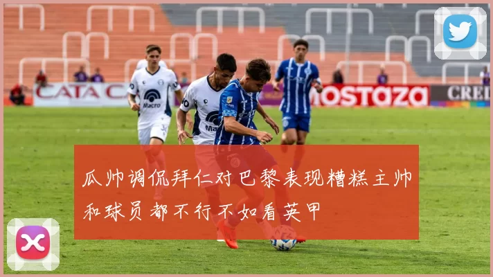 瓜帅调侃拜仁对巴黎表现糟糕主帅和球员都不行不如看英甲