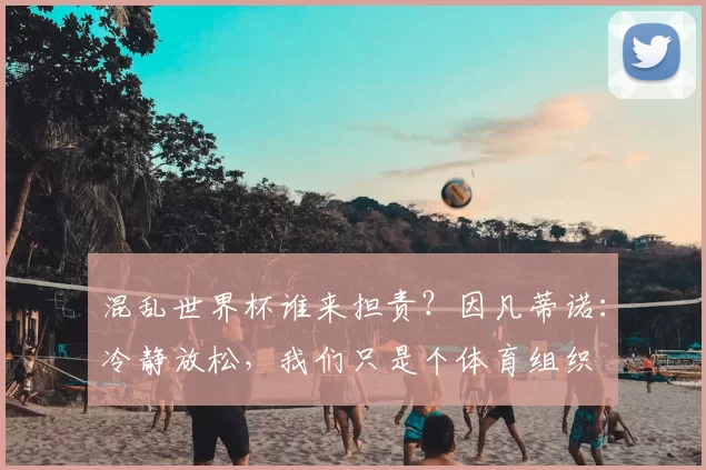 混乱世界杯谁来担责？因凡蒂诺：冷静放松，我们只是个体育组织