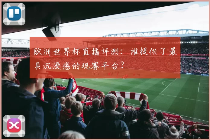 欧洲世界杯直播评测：谁提供了最具沉浸感的观赛平台？