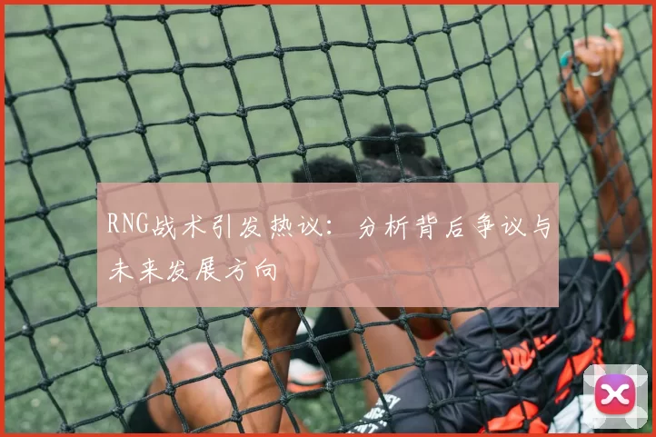 RNG战术引发热议:分析背后争议与未来发展方向