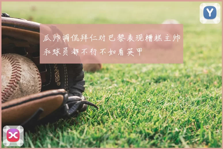 瓜帅调侃拜仁对巴黎表现糟糕主帅和球员都不行不如看英甲