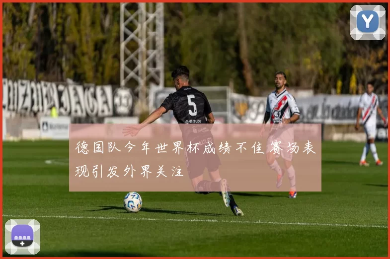 德国队今年世界杯成绩不佳 赛场表现引发外界关注