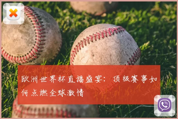 欧洲世界杯直播盛宴:顶级赛事如何点燃全球激情