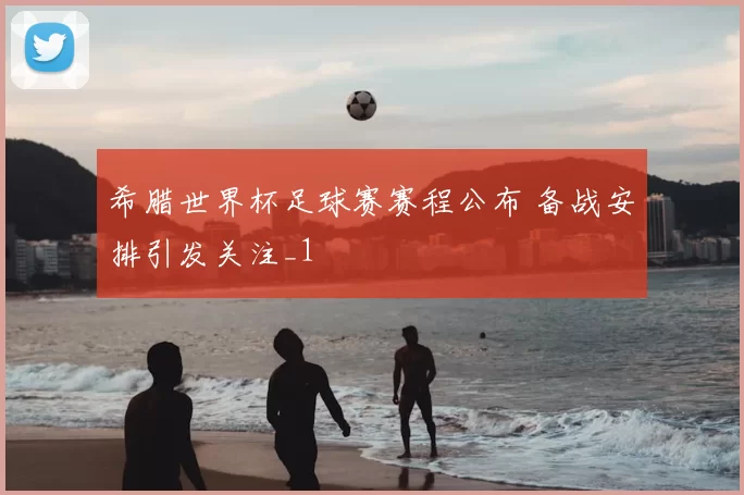 希腊世界杯足球赛赛程公布 备战安排引发关注_1