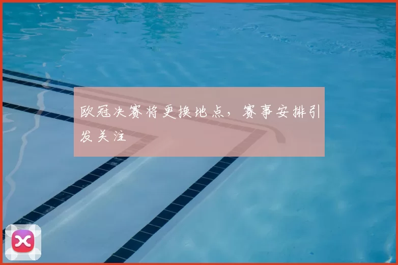 欧冠决赛将更换地点,赛事安排引发关注