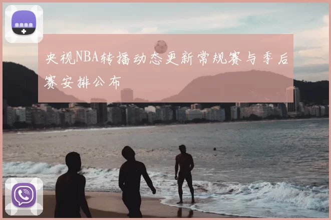 央视NBA转播动态更新常规赛与季后赛安排公布