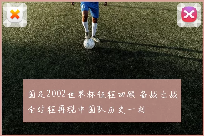 国足2002世界杯征程回顾 备战出战全过程再现中国队历史一刻