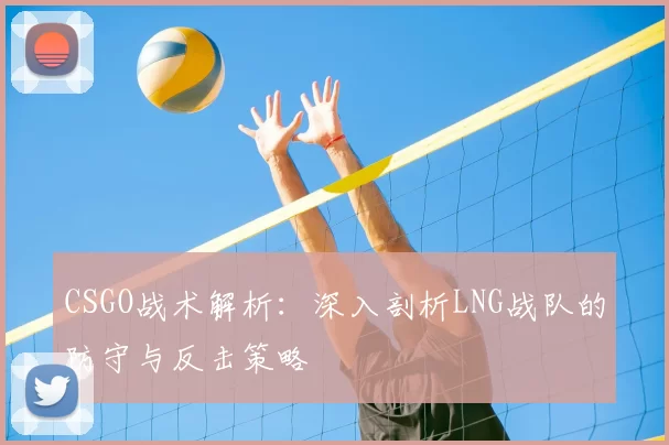 CSGO战术解析:深入剖析LNG战队的防守与反击策略