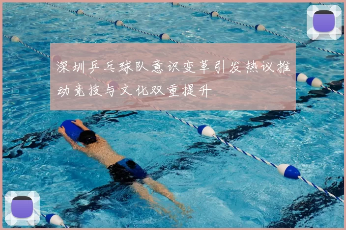深圳乒乓球队意识变革引发热议推动竞技与文化双重提升
