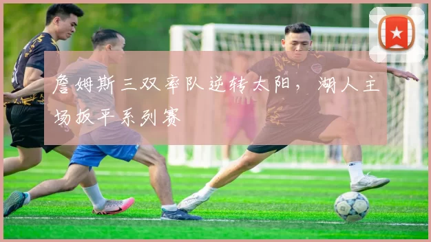 詹姆斯三双率队逆转太阳，湖人主场扳平系列赛