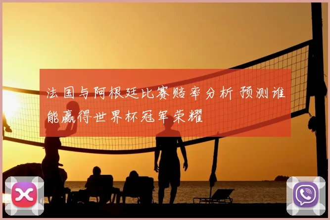 法国与阿根廷比赛赔率分析 预测谁能赢得世界杯冠军荣耀