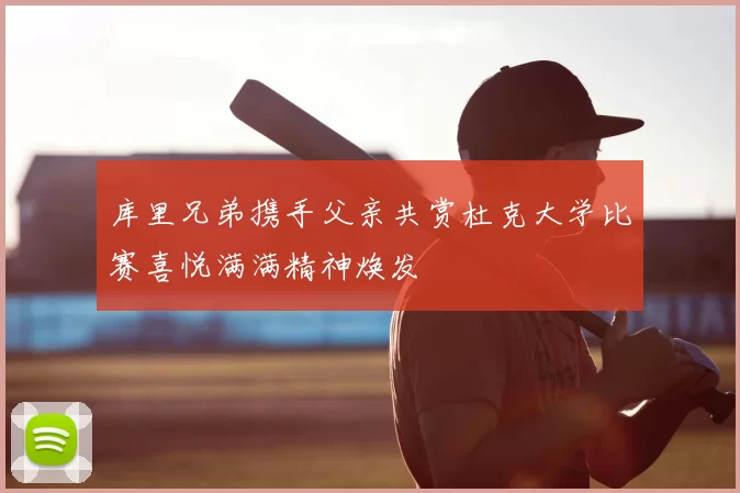 库里兄弟携手父亲共赏杜克大学比赛喜悦满满精神焕发