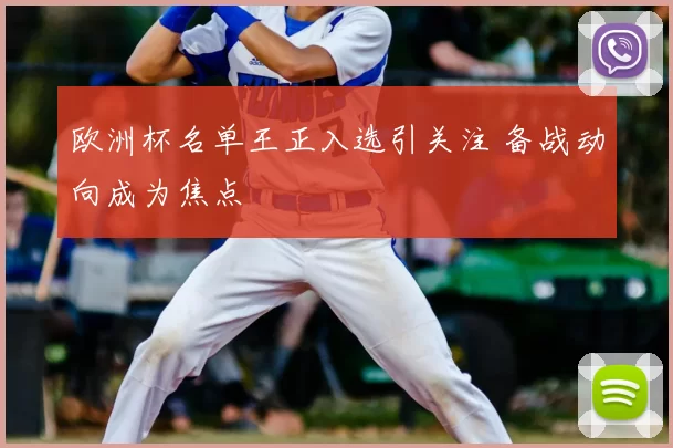 欧洲杯名单王正入选引关注 备战动向成为焦点