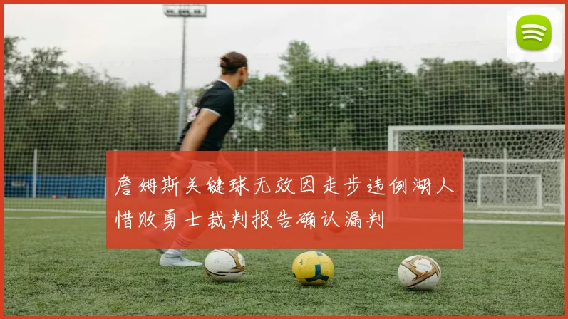 詹姆斯关键球无效因走步违例湖人惜败勇士裁判报告确认漏判