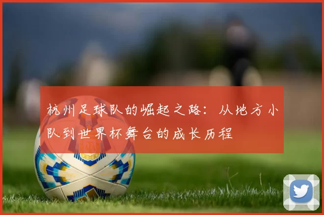 杭州足球队的崛起之路:从地方小队到世界杯舞台的成长历程