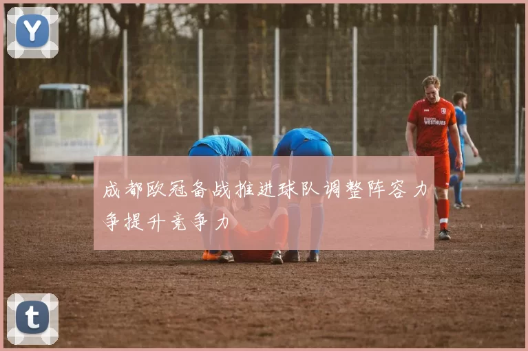 成都欧冠备战推进球队调整阵容力争提升竞争力