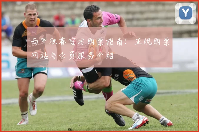 西甲联赛官方购票指南：正规购票网站与会员服务介绍