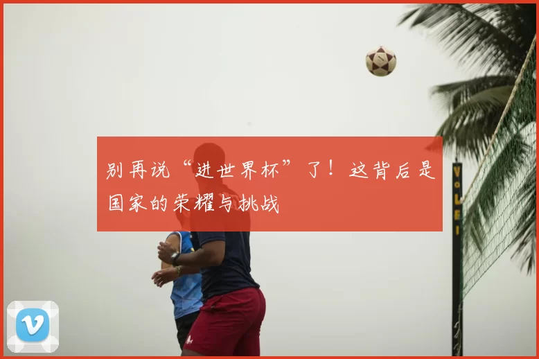 别再说“进世界杯”了！这背后是国家的荣耀与挑战