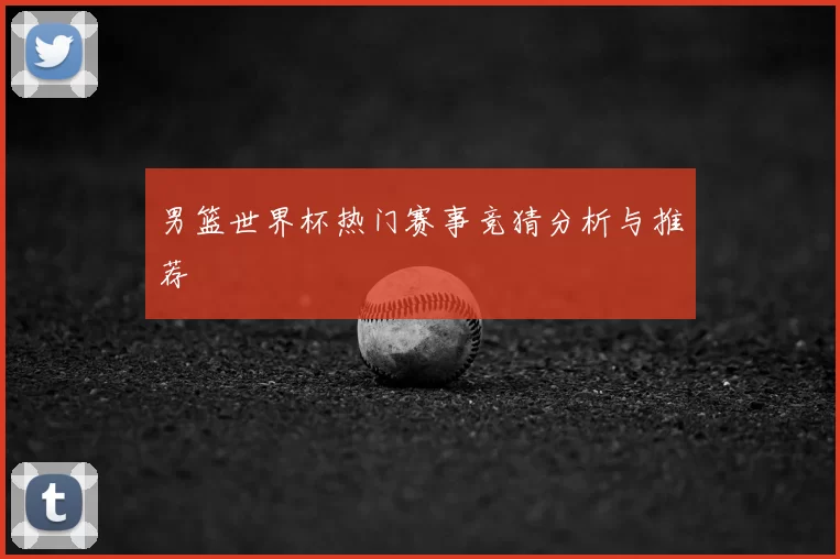 男篮世界杯热门赛事竞猜分析与推荐