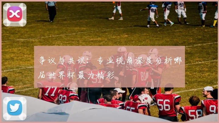 争议与共识:专业视角深度分析哪届世界杯最为精彩