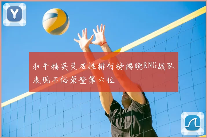 和平精英灵活性排行榜揭晓RNG战队表现不俗荣登第六位