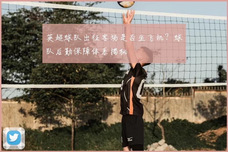 英超球队出征客场是否坐飞机？球队后勤保障体系揭秘