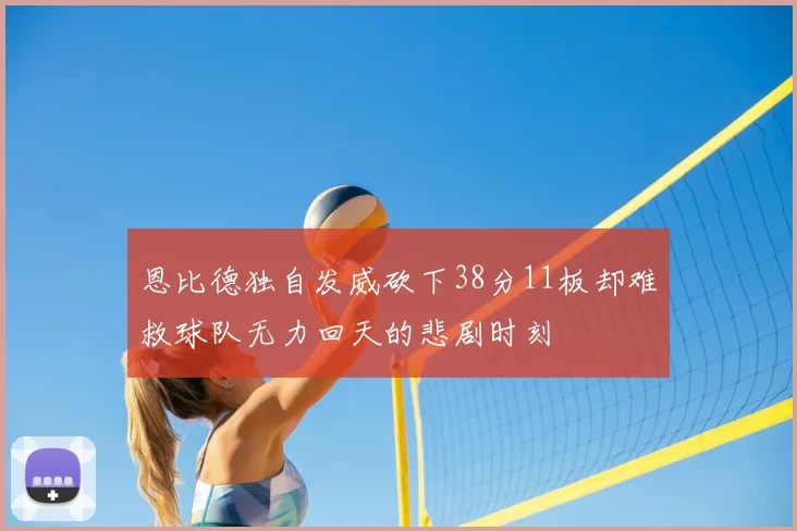 恩比德独自发威砍下38分11板却难救球队无力回天的悲剧时刻