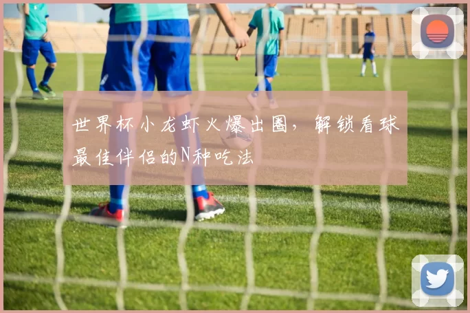 世界杯小龙虾火爆出圈，解锁看球最佳伴侣的N种吃法
